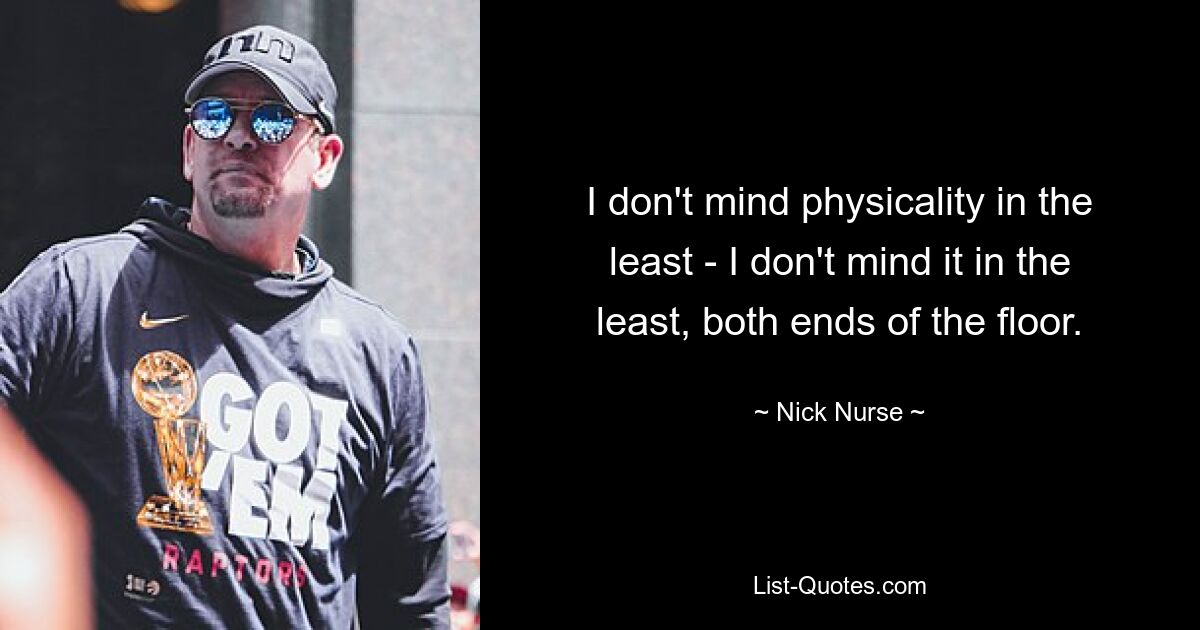 I don't mind physicality in the least - I don't mind it in the least, both ends of the floor. — © Nick Nurse