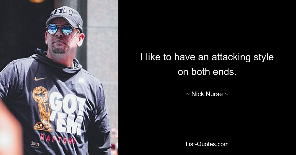 I like to have an attacking style on both ends. — © Nick Nurse