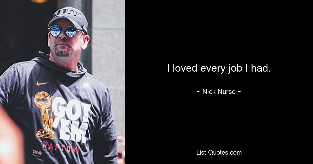 I loved every job I had. — © Nick Nurse