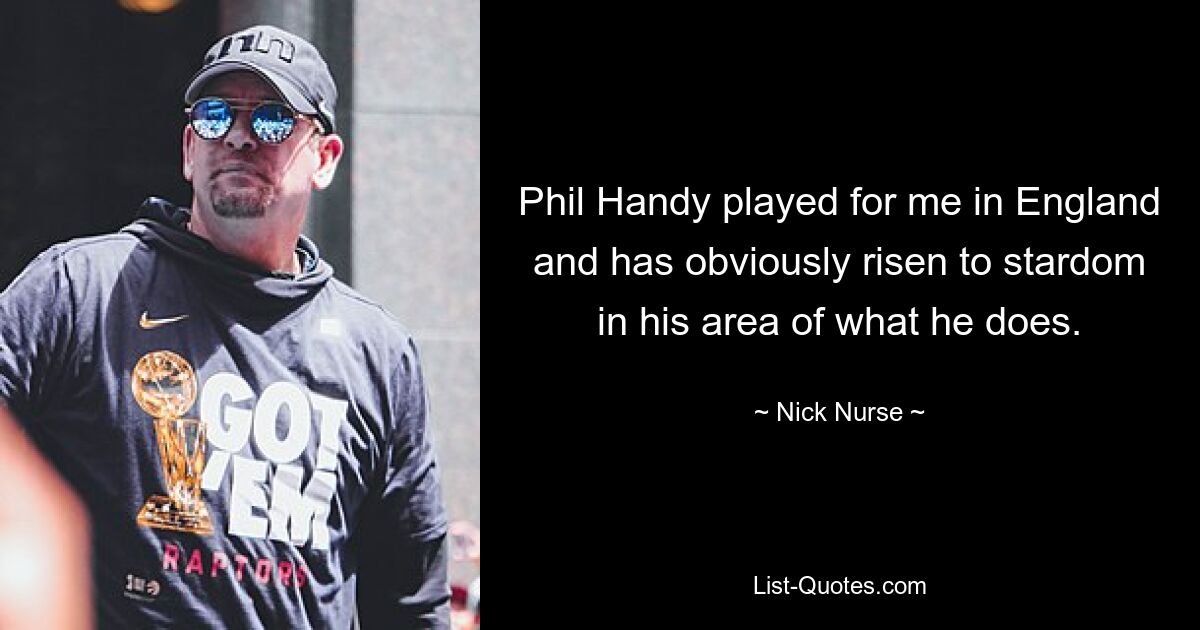 Phil Handy played for me in England and has obviously risen to stardom in his area of what he does. — © Nick Nurse