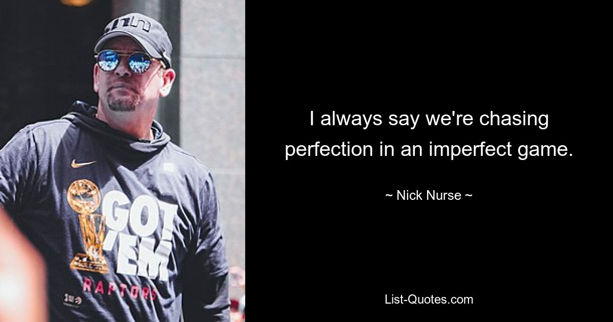 I always say we're chasing perfection in an imperfect game. — © Nick Nurse