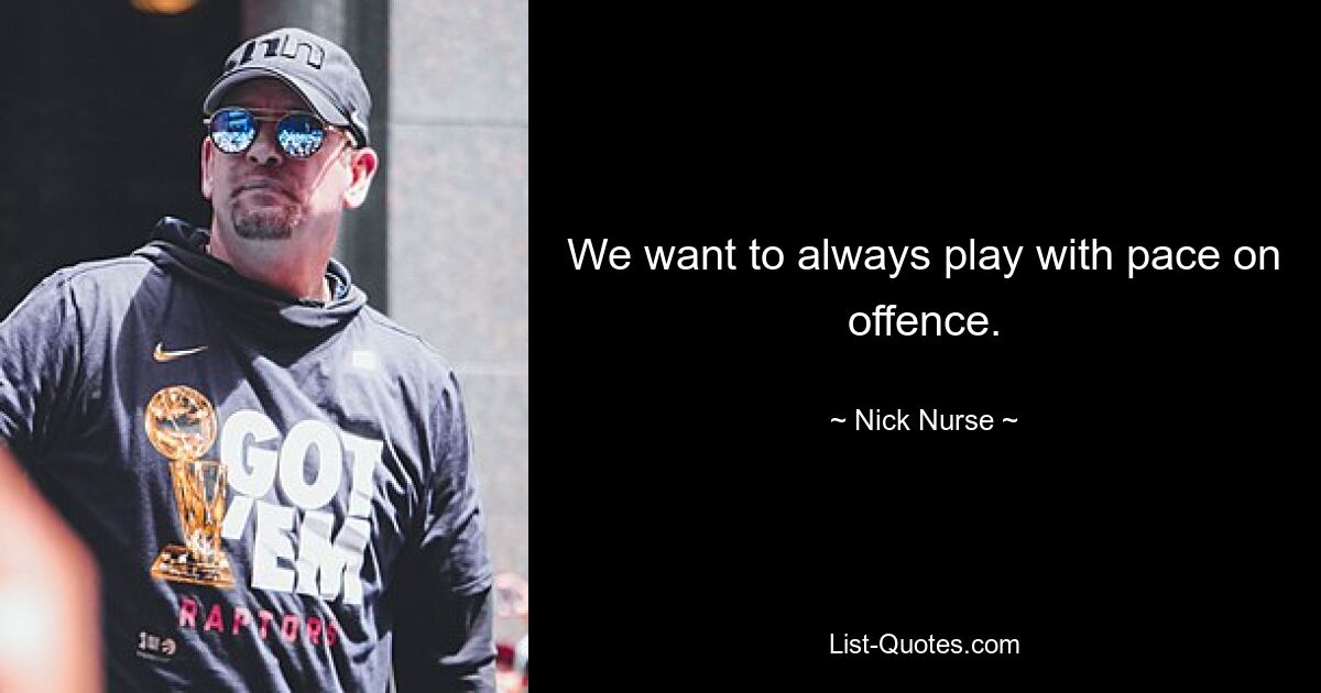 We want to always play with pace on offence. — © Nick Nurse