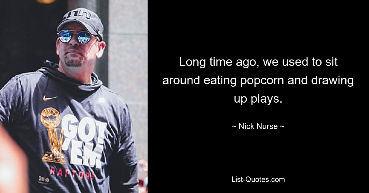 Long time ago, we used to sit around eating popcorn and drawing up plays. — © Nick Nurse