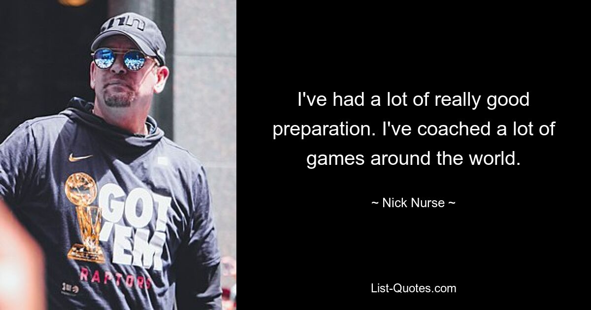 I've had a lot of really good preparation. I've coached a lot of games around the world. — © Nick Nurse