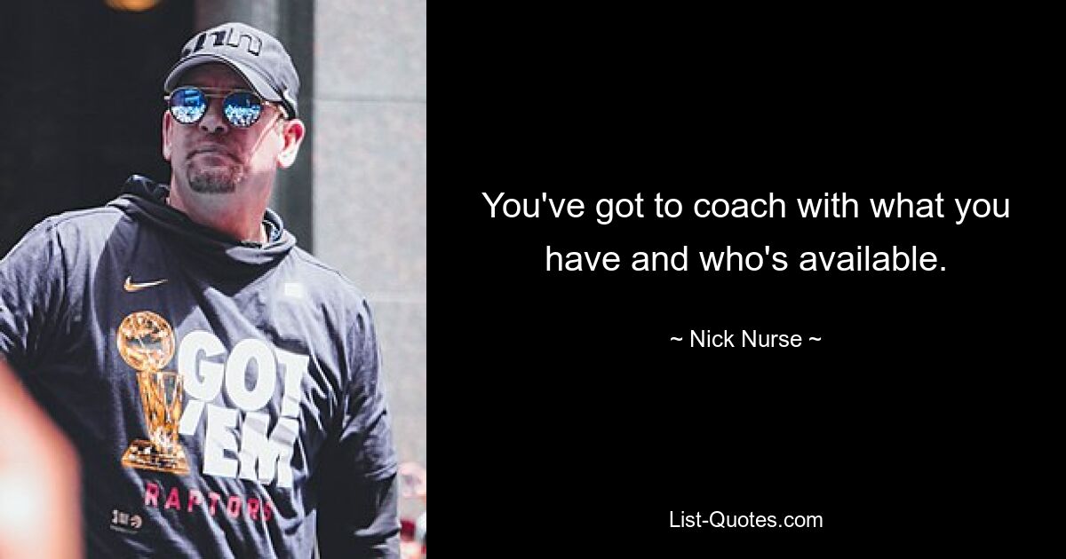 You've got to coach with what you have and who's available. — © Nick Nurse