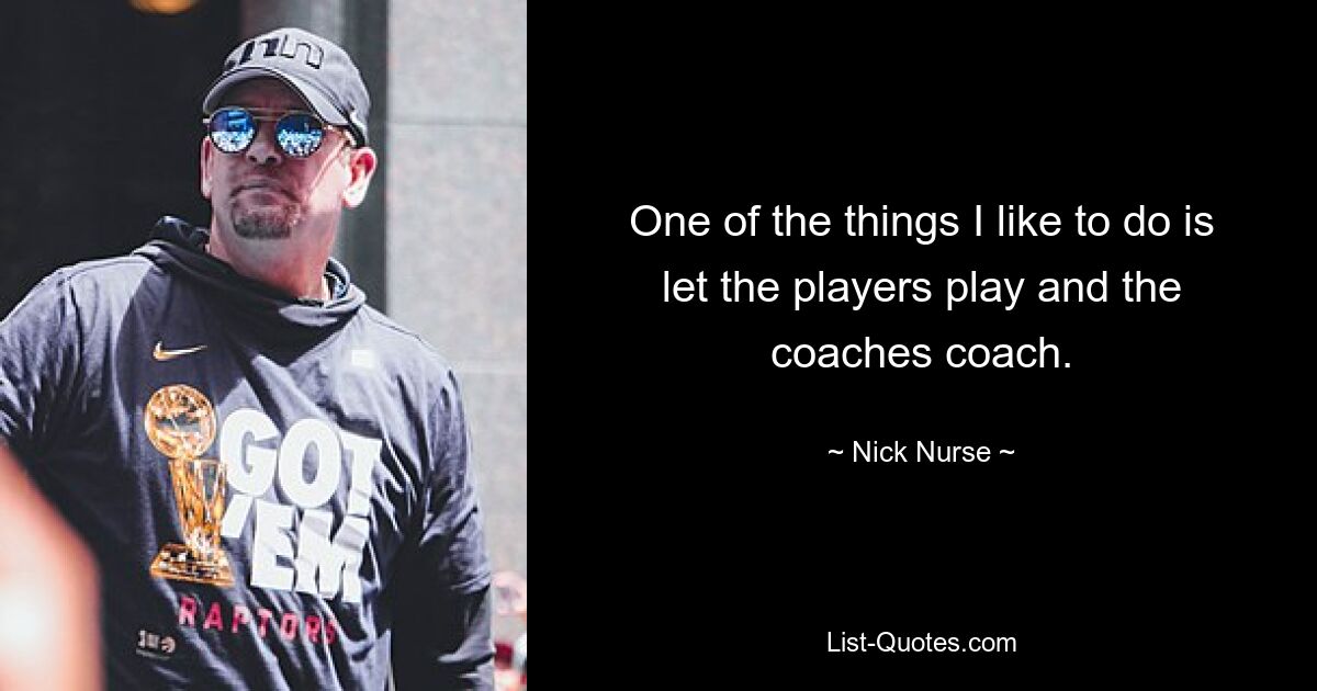 One of the things I like to do is let the players play and the coaches coach. — © Nick Nurse