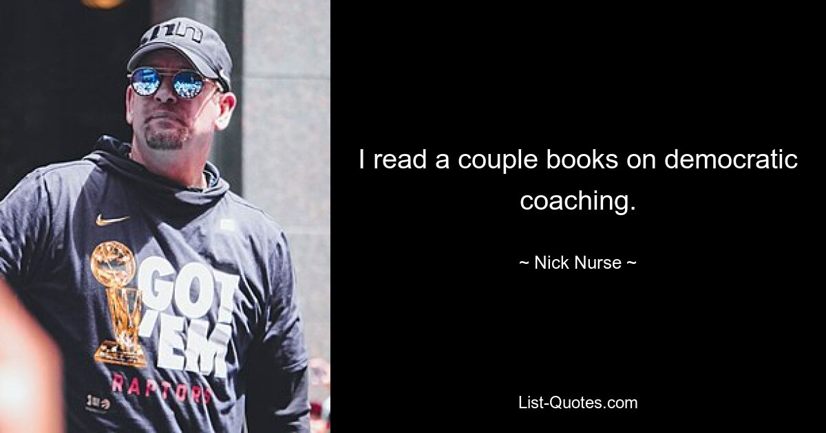 I read a couple books on democratic coaching. — © Nick Nurse