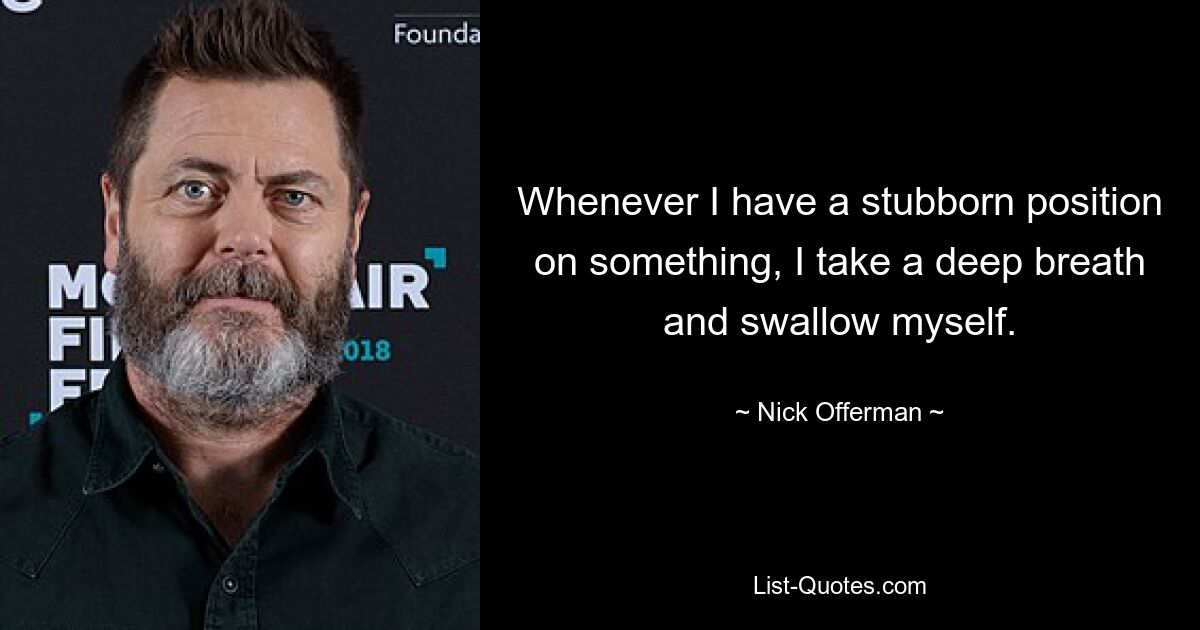 Whenever I have a stubborn position on something, I take a deep breath and swallow myself. — © Nick Offerman