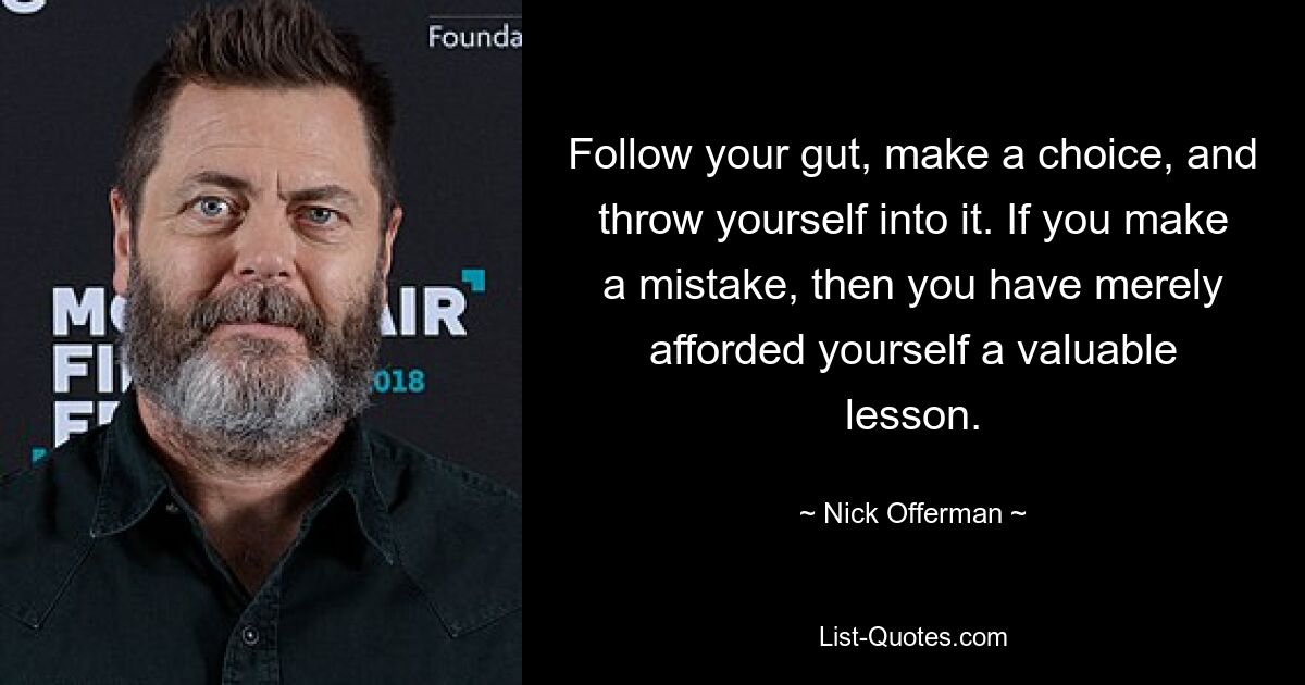 Follow your gut, make a choice, and throw yourself into it. If you make a mistake, then you have merely afforded yourself a valuable lesson. — © Nick Offerman