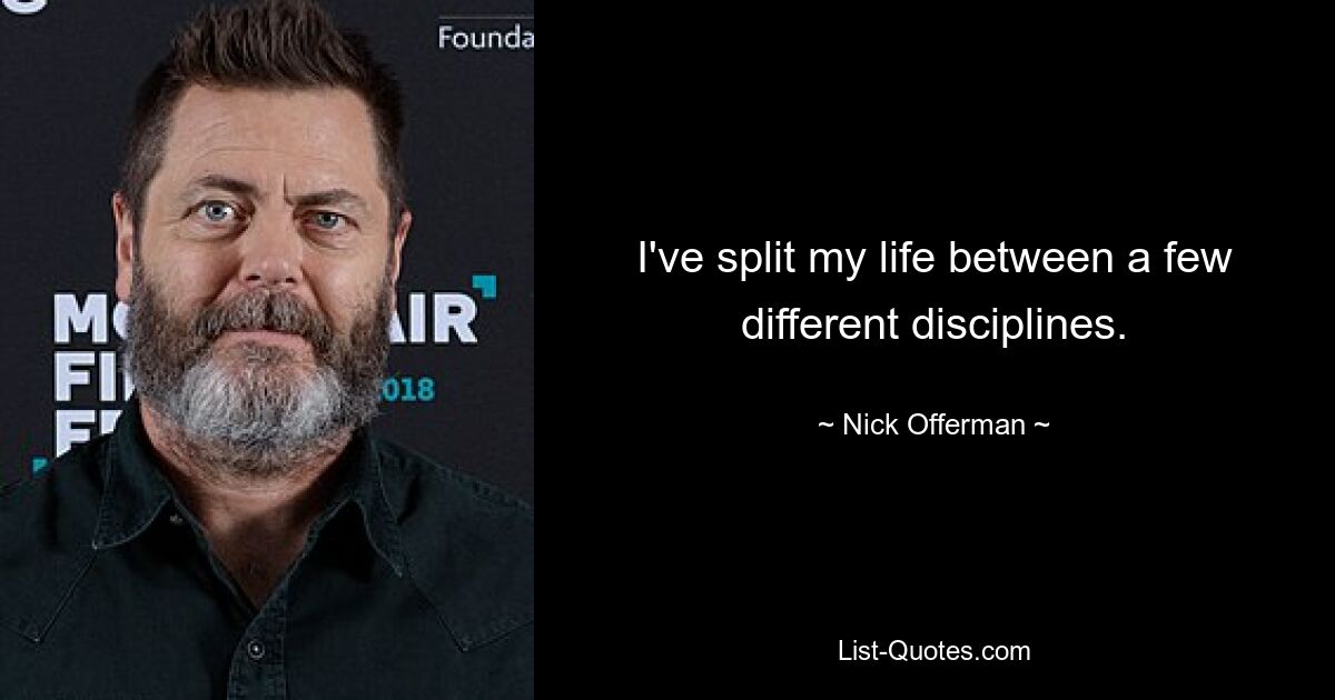 I've split my life between a few different disciplines. — © Nick Offerman