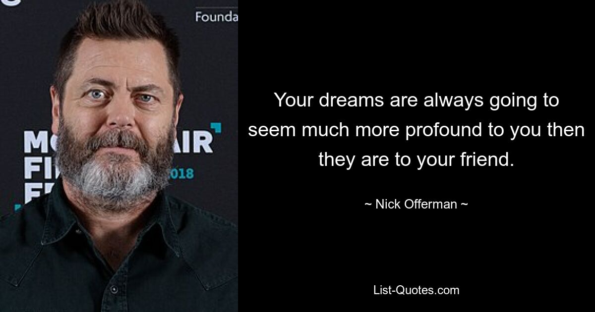 Your dreams are always going to seem much more profound to you then they are to your friend. — © Nick Offerman