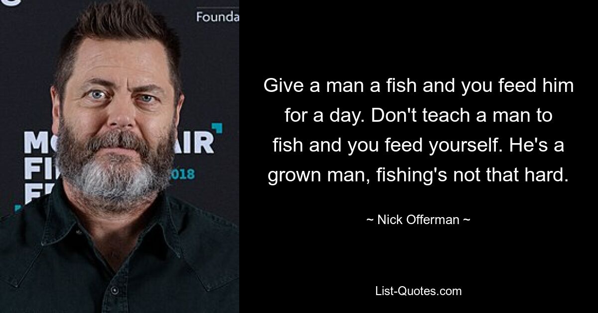 Give a man a fish and you feed him for a day. Don't teach a man to fish and you feed yourself. He's a grown man, fishing's not that hard. — © Nick Offerman