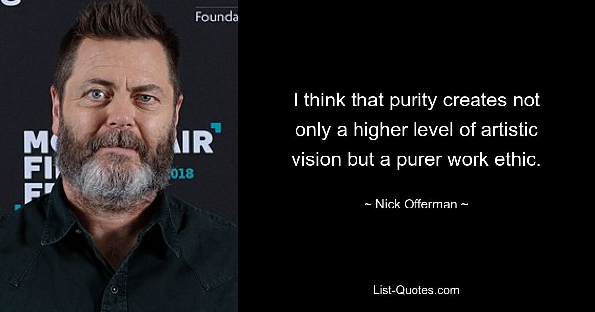 Ich denke, dass Reinheit nicht nur ein höheres Maß an künstlerischer Vision, sondern auch eine reinere Arbeitsethik schafft. — © Nick Offerman