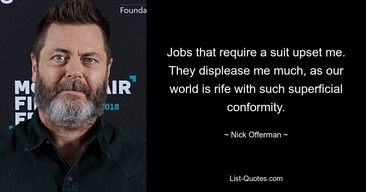 Jobs that require a suit upset me. They displease me much, as our world is rife with such superficial conformity. — © Nick Offerman