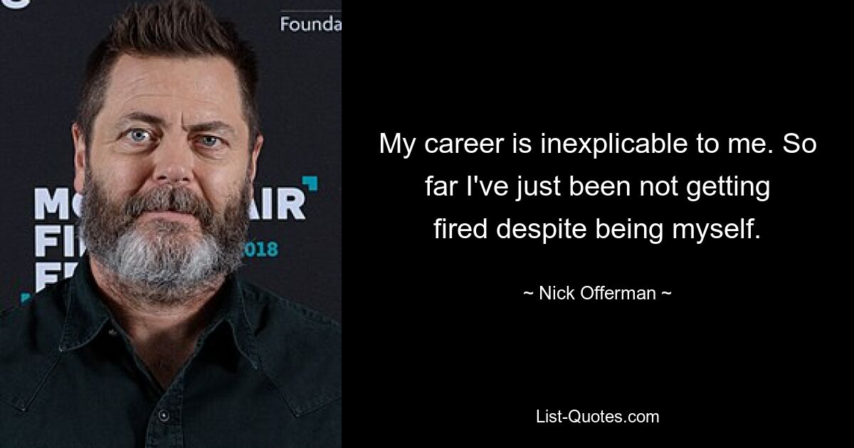 My career is inexplicable to me. So far I've just been not getting fired despite being myself. — © Nick Offerman