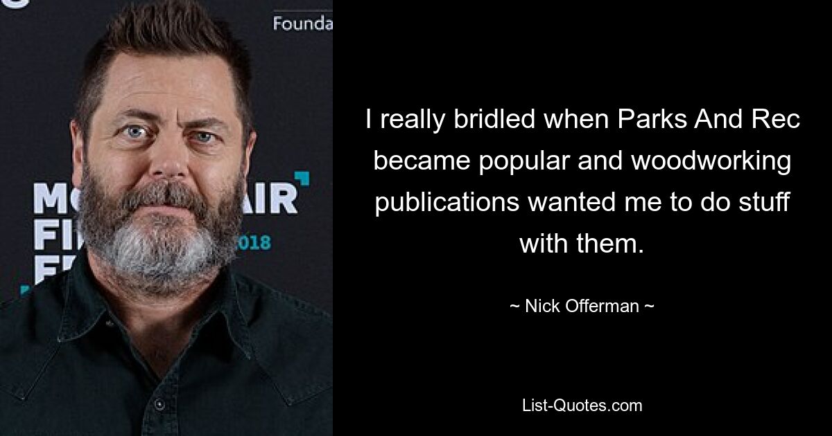 I really bridled when Parks And Rec became popular and woodworking publications wanted me to do stuff with them. — © Nick Offerman