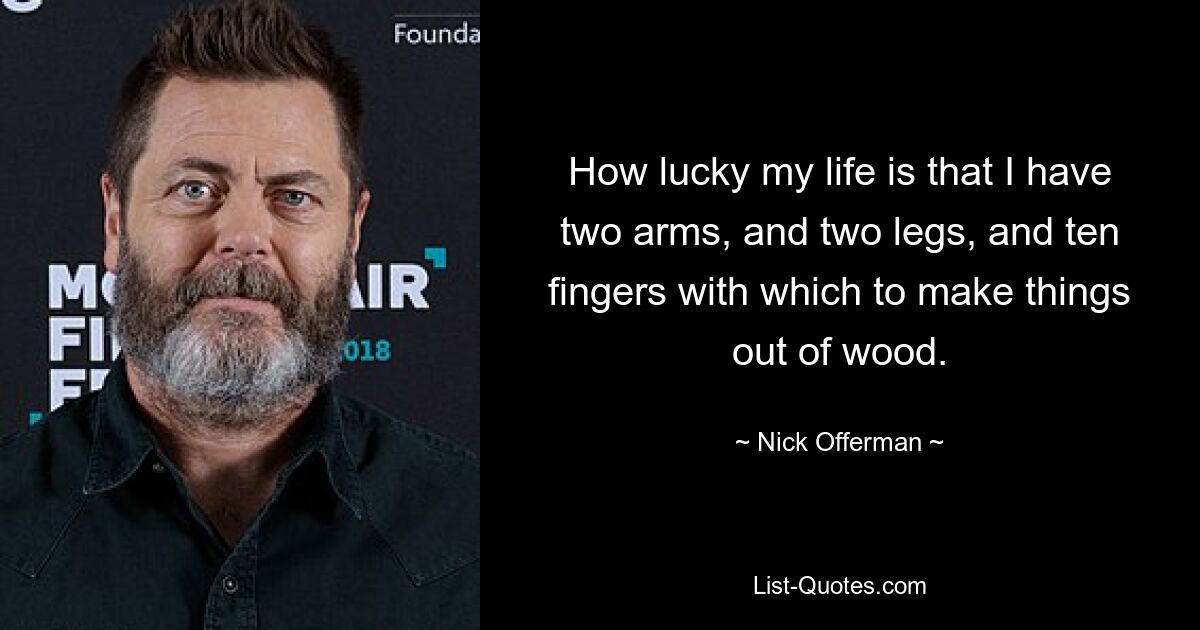 How lucky my life is that I have two arms, and two legs, and ten fingers with which to make things out of wood. — © Nick Offerman