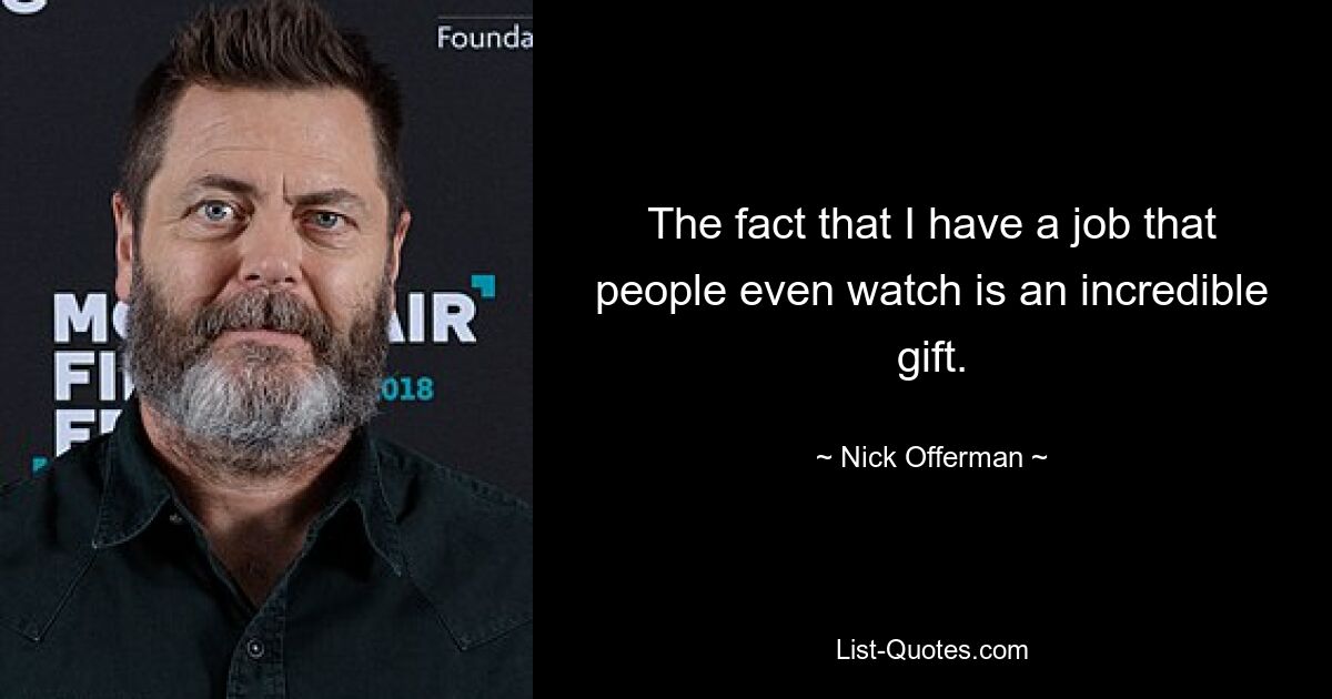 The fact that I have a job that people even watch is an incredible gift. — © Nick Offerman