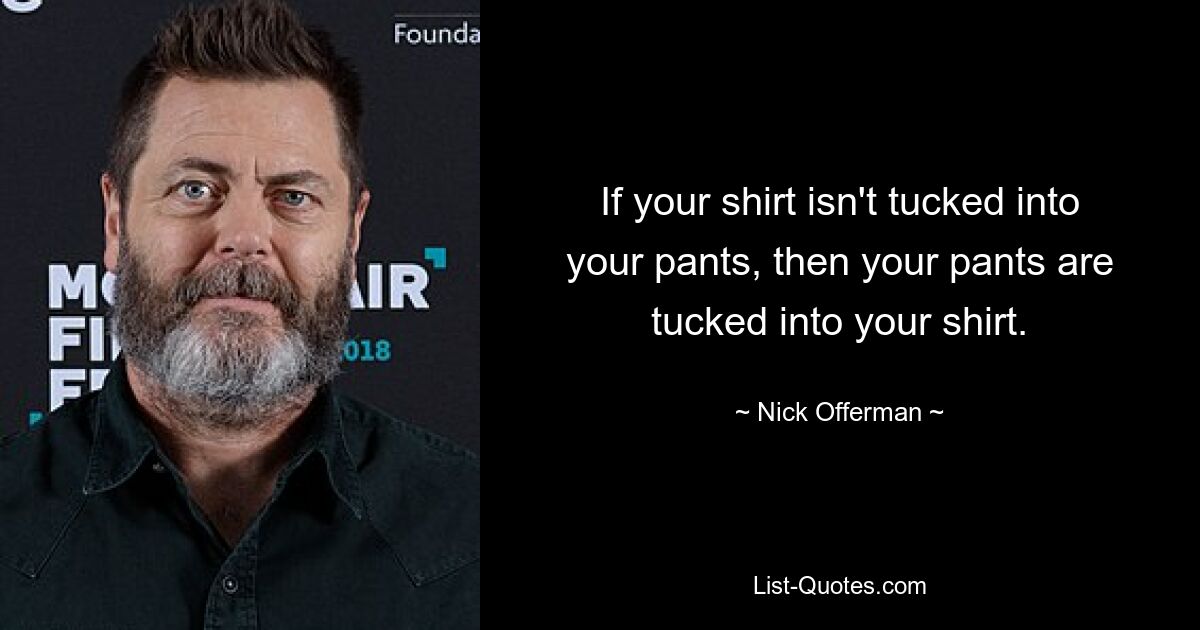 If your shirt isn't tucked into your pants, then your pants are tucked into your shirt. — © Nick Offerman