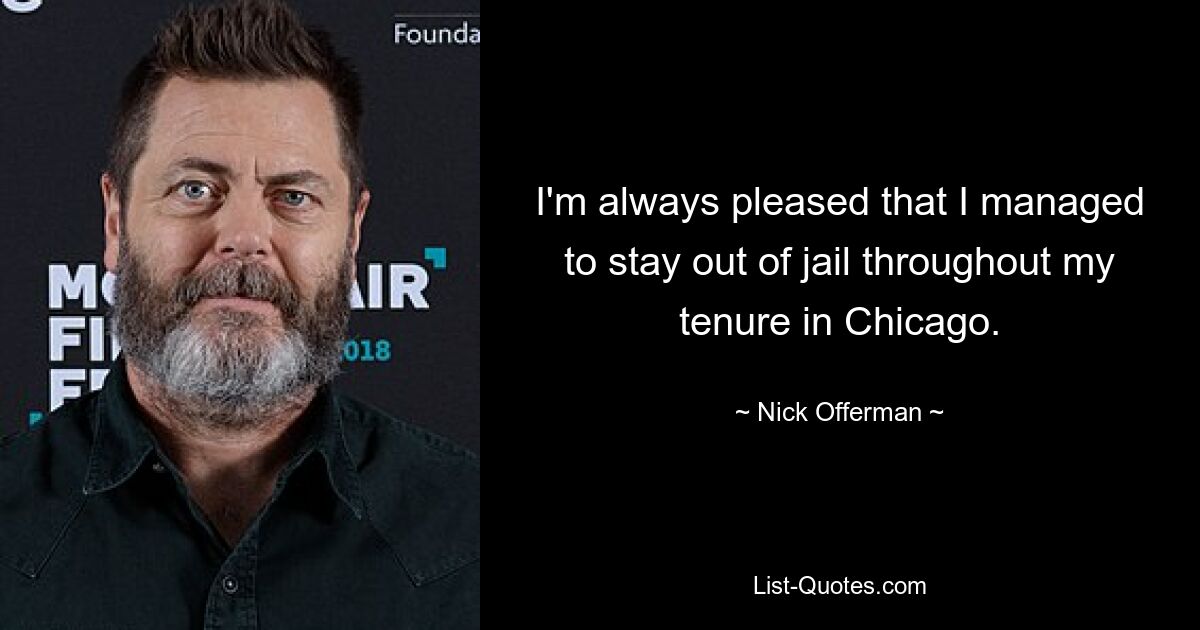 I'm always pleased that I managed to stay out of jail throughout my tenure in Chicago. — © Nick Offerman