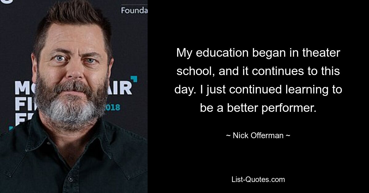 My education began in theater school, and it continues to this day. I just continued learning to be a better performer. — © Nick Offerman