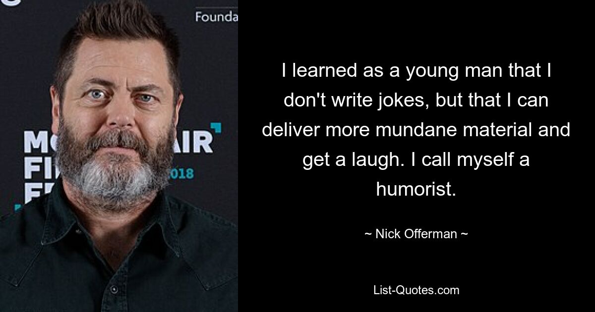 I learned as a young man that I don't write jokes, but that I can deliver more mundane material and get a laugh. I call myself a humorist. — © Nick Offerman