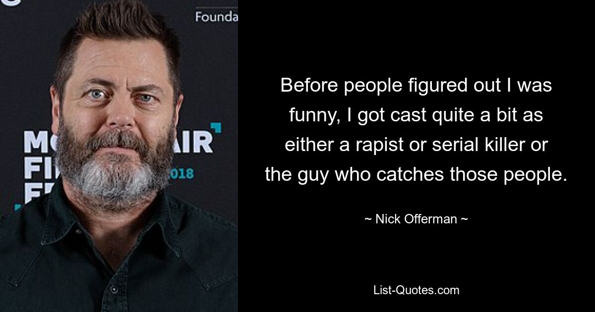 Before people figured out I was funny, I got cast quite a bit as either a rapist or serial killer or the guy who catches those people. — © Nick Offerman