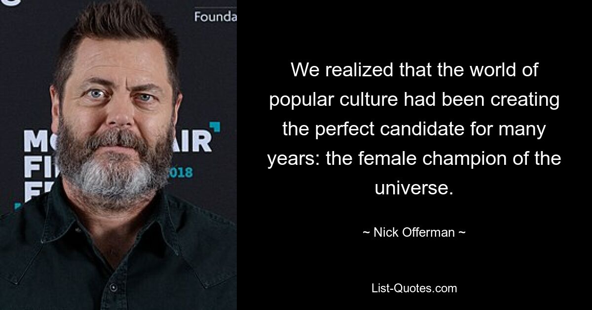 We realized that the world of popular culture had been creating the perfect candidate for many years: the female champion of the universe. — © Nick Offerman