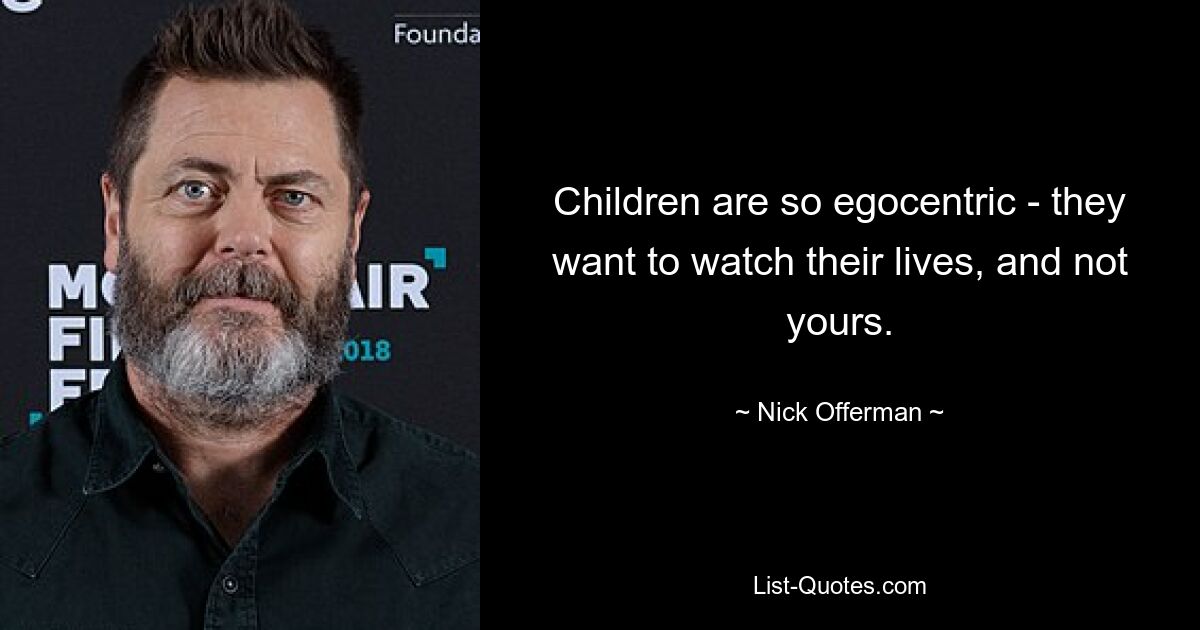 Children are so egocentric - they want to watch their lives, and not yours. — © Nick Offerman