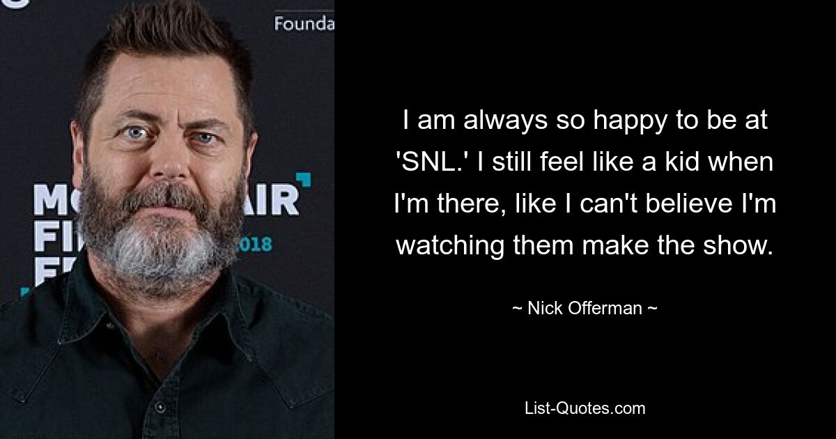 I am always so happy to be at 'SNL.' I still feel like a kid when I'm there, like I can't believe I'm watching them make the show. — © Nick Offerman