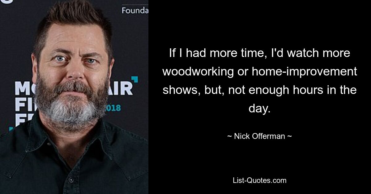 If I had more time, I'd watch more woodworking or home-improvement shows, but, not enough hours in the day. — © Nick Offerman