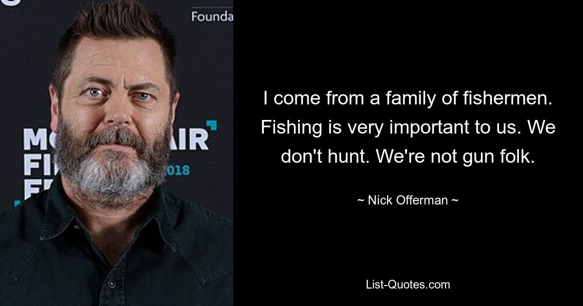 I come from a family of fishermen. Fishing is very important to us. We don't hunt. We're not gun folk. — © Nick Offerman