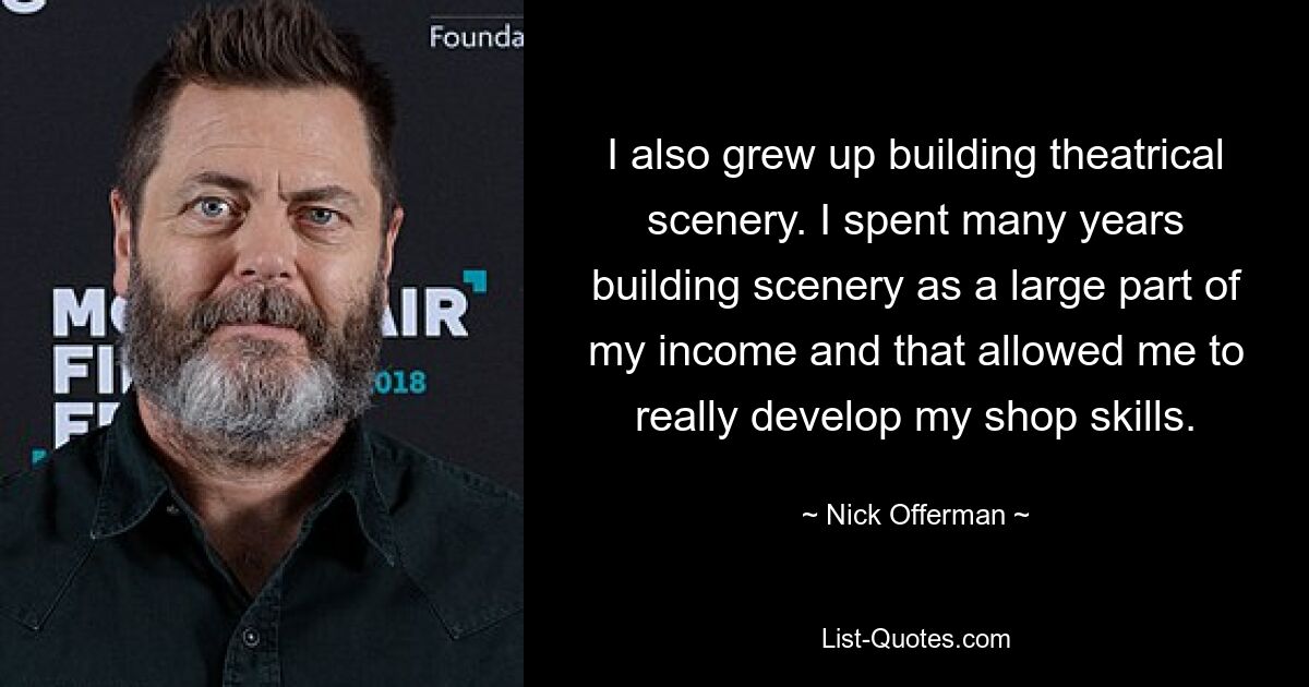 I also grew up building theatrical scenery. I spent many years building scenery as a large part of my income and that allowed me to really develop my shop skills. — © Nick Offerman