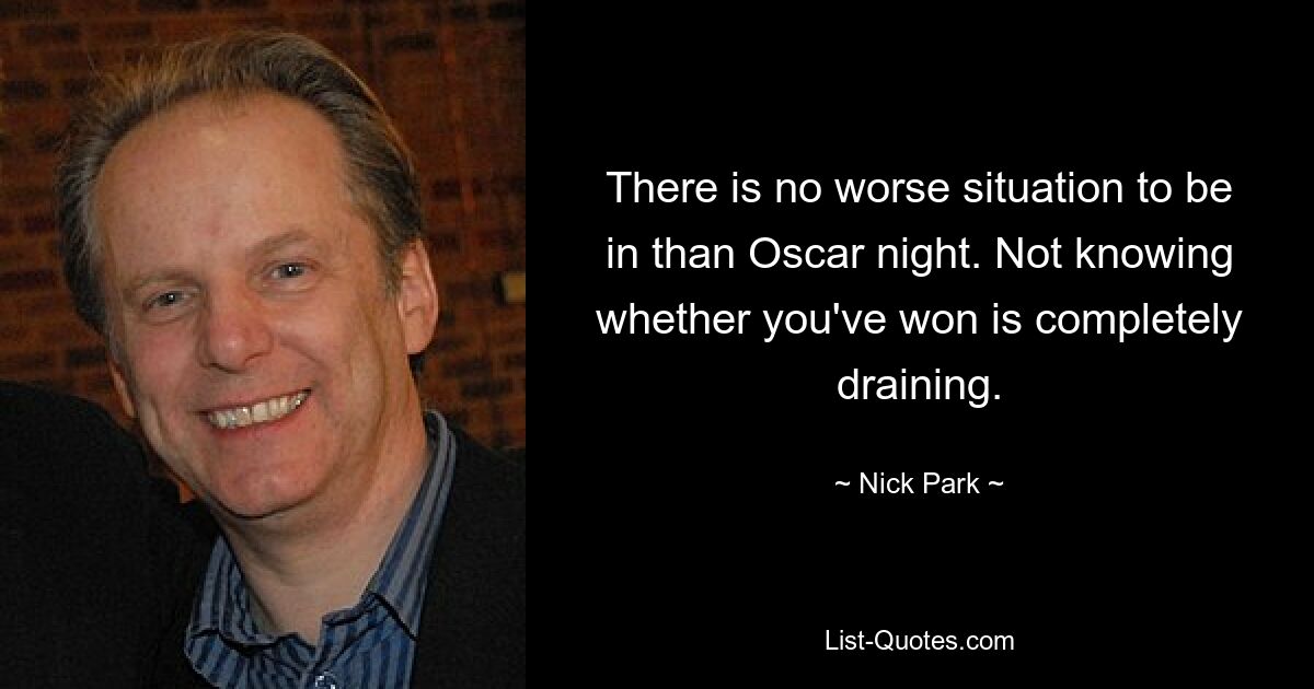 There is no worse situation to be in than Oscar night. Not knowing whether you've won is completely draining. — © Nick Park