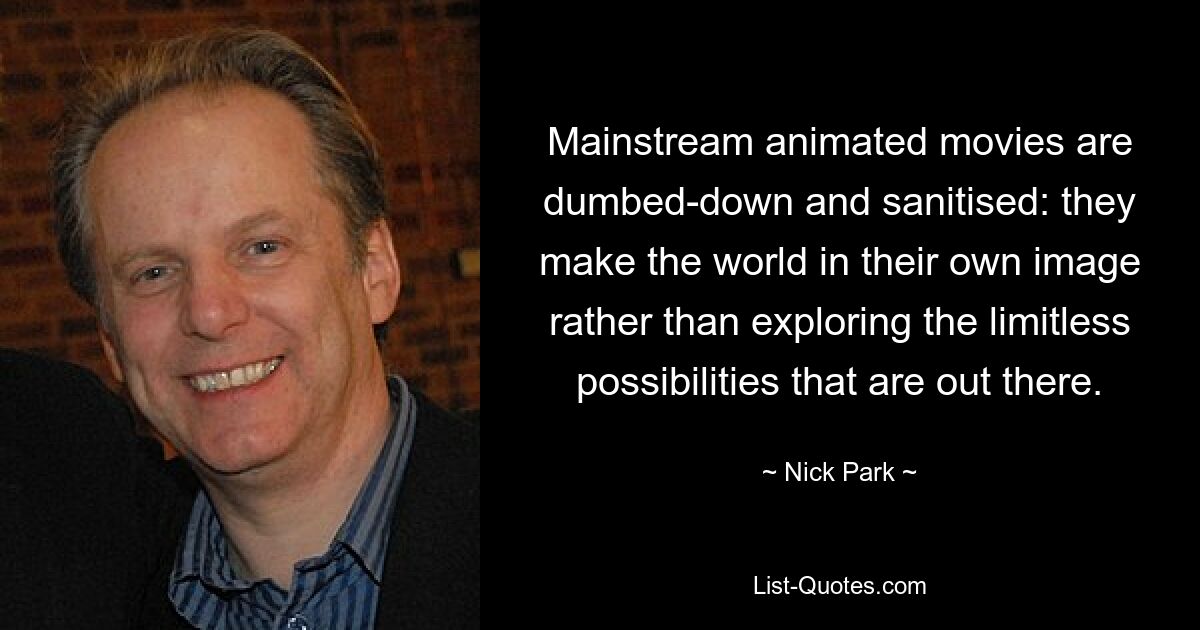 Mainstream animated movies are dumbed-down and sanitised: they make the world in their own image rather than exploring the limitless possibilities that are out there. — © Nick Park