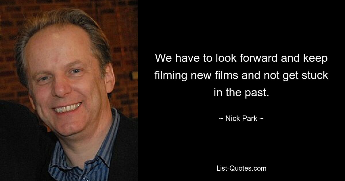 We have to look forward and keep filming new films and not get stuck in the past. — © Nick Park