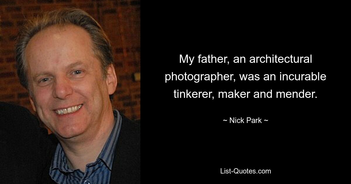 My father, an architectural photographer, was an incurable tinkerer, maker and mender. — © Nick Park