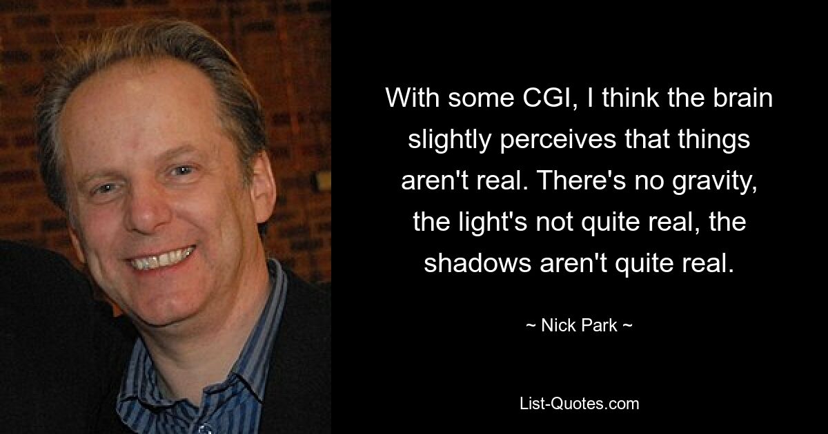 With some CGI, I think the brain slightly perceives that things aren't real. There's no gravity, the light's not quite real, the shadows aren't quite real. — © Nick Park