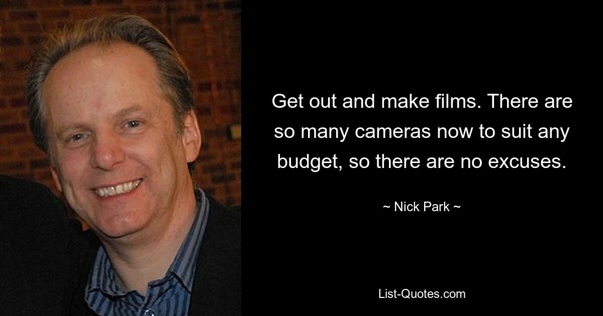 Get out and make films. There are so many cameras now to suit any budget, so there are no excuses. — © Nick Park