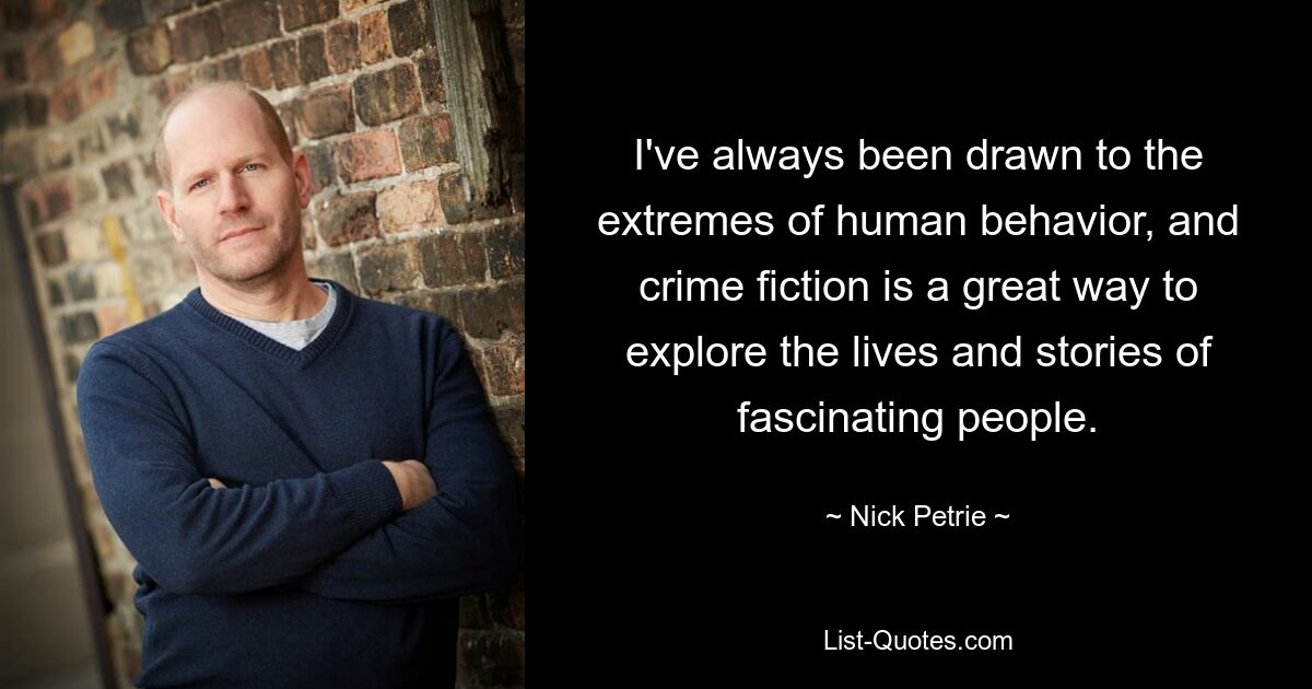 I've always been drawn to the extremes of human behavior, and crime fiction is a great way to explore the lives and stories of fascinating people. — © Nick Petrie