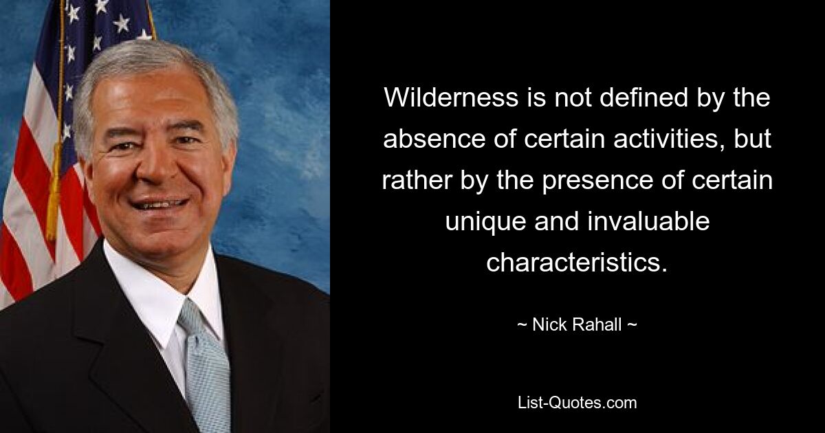 Wilderness is not defined by the absence of certain activities, but rather by the presence of certain unique and invaluable characteristics. — © Nick Rahall