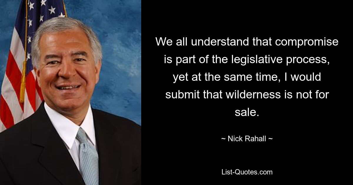 We all understand that compromise is part of the legislative process, yet at the same time, I would submit that wilderness is not for sale. — © Nick Rahall