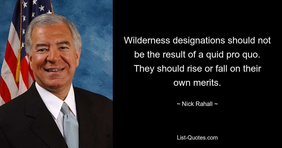 Wilderness designations should not be the result of a quid pro quo. They should rise or fall on their own merits. — © Nick Rahall