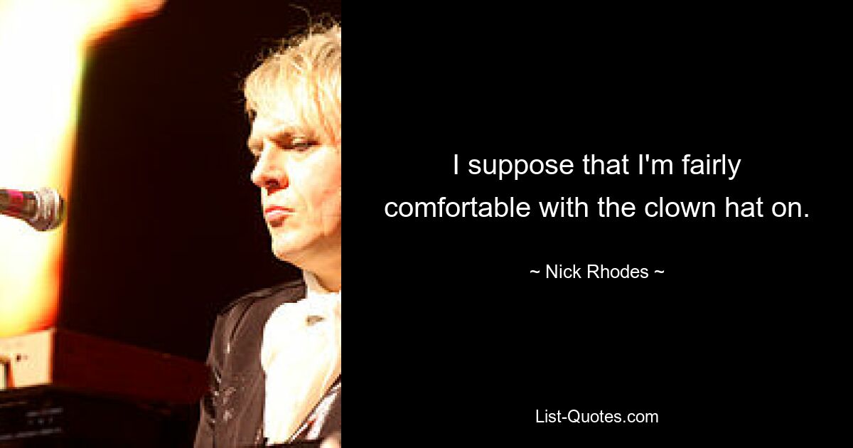 I suppose that I'm fairly comfortable with the clown hat on. — © Nick Rhodes