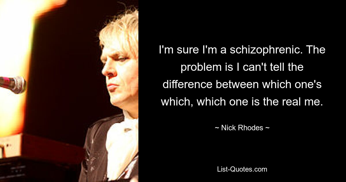 I'm sure I'm a schizophrenic. The problem is I can't tell the difference between which one's which, which one is the real me. — © Nick Rhodes