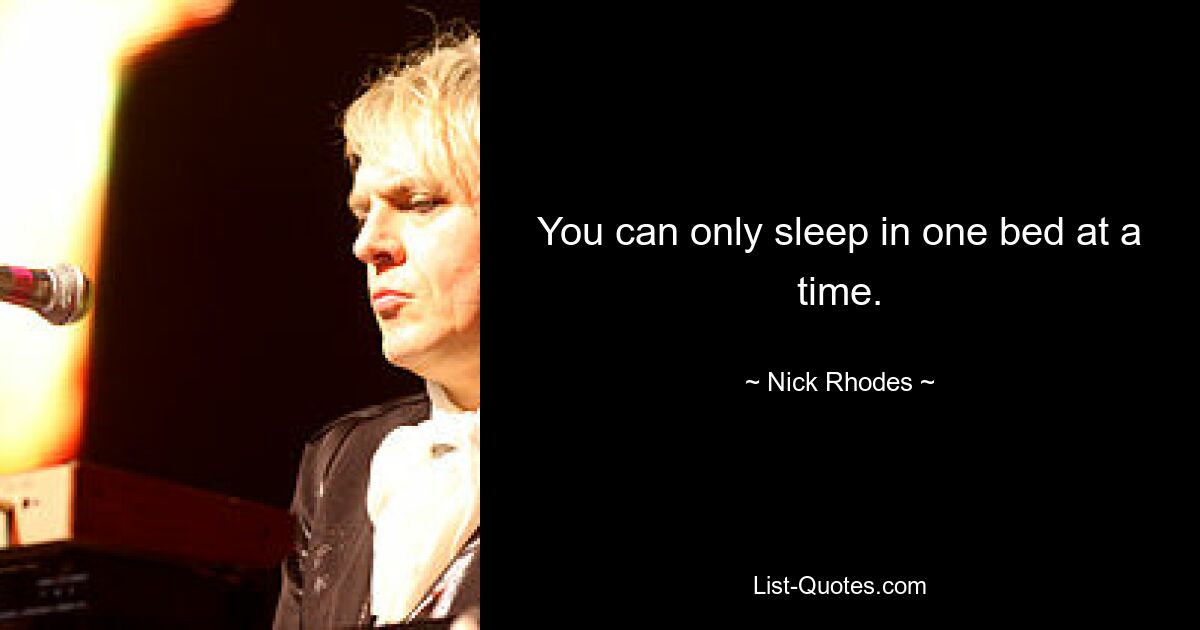 You can only sleep in one bed at a time. — © Nick Rhodes