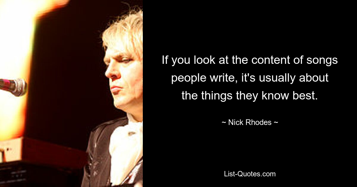 If you look at the content of songs people write, it's usually about the things they know best. — © Nick Rhodes