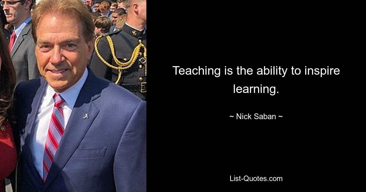 Teaching is the ability to inspire learning. — © Nick Saban