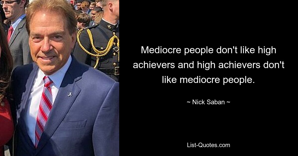 Mediocre people don't like high achievers and high achievers don't like mediocre people. — © Nick Saban