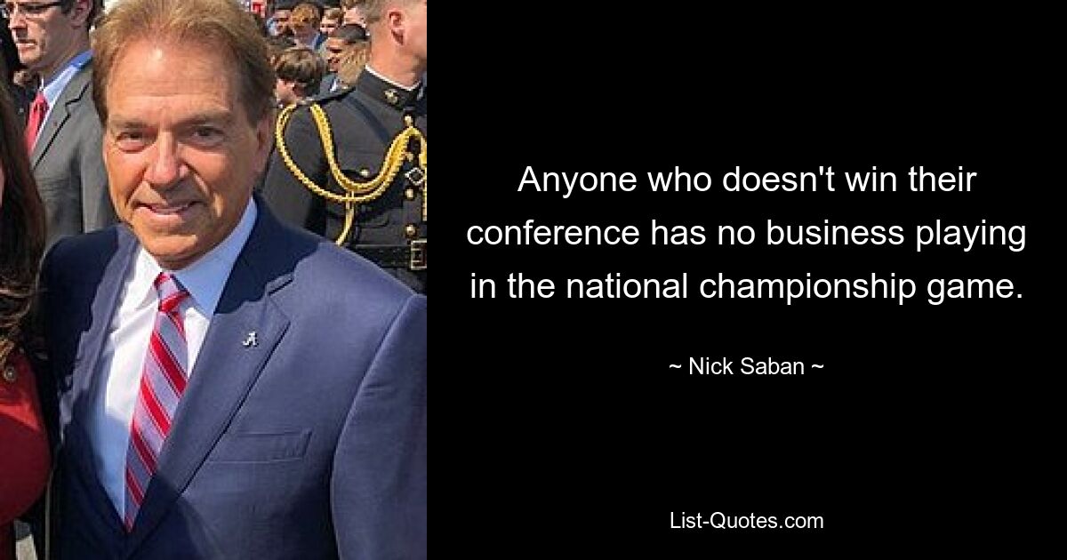 Anyone who doesn't win their conference has no business playing in the national championship game. — © Nick Saban